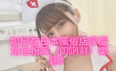 如何在日本風俗店享受角色扮演（Cosplay）樂趣？