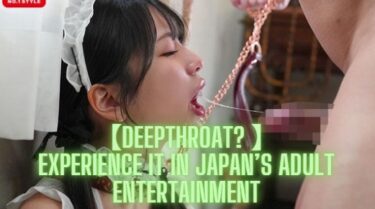 【Deepthroat? 】Experience It in Japan’s Adult Entertainment