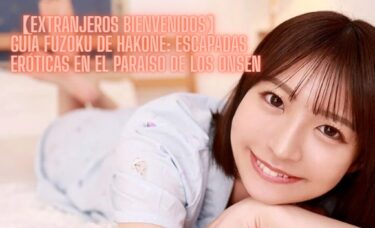 【Extranjeros Bienvenidos】Guía Fuzoku de Hakone: Escapadas Eróticas en el Paraíso de los Onsen