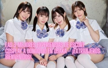 Las 3 Mejores Experiencias de Escort Cosplay a Domicilio en Osaka – ¡Extranjeros Bienvenidos!