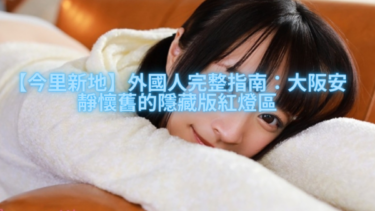 【今里新地】外国人完整指南：大阪安静怀旧的隐藏版红灯区